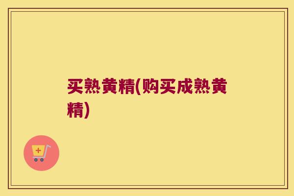 买熟黄精(购买成熟黄精) 买熟黄精(购买成熟黄精)