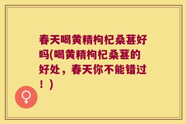 春天喝黄精枸杞桑葚好吗(喝黄精枸杞桑葚的好处，春天你不能错过！)