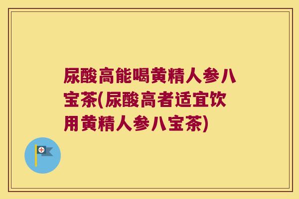 尿酸高能喝黄精人参八宝茶(尿酸高者适宜饮用黄精人参八宝茶)