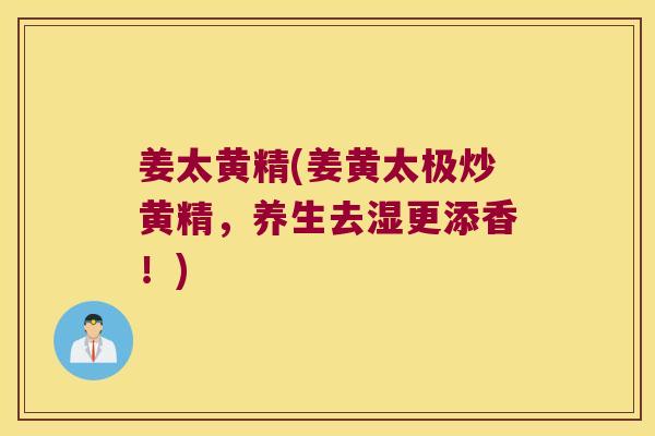 姜太黄精(姜黄太极炒黄精,养生去湿更添香!) 姜太黄精(姜黄太极炒黄精,养生去湿更添香!)