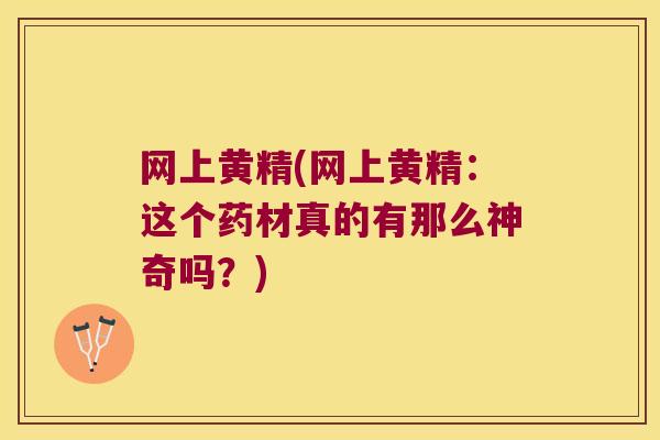 网上黄精(网上黄精：这个药材真的有那么神奇吗？)