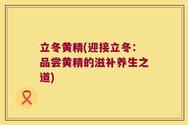 立冬黄精(迎接立冬:品尝黄精的滋补养生之道) 立冬黄精(迎接立冬:品尝黄精的滋补养生之道)