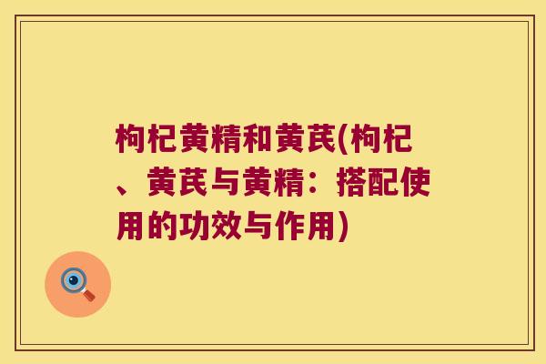 枸杞黄精和黄芪(枸杞、黄芪与黄精：搭配使用的功效与作用)