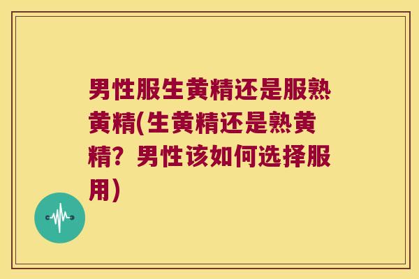 男性服生黄精还是服熟黄精(生黄精还是熟黄精？男性该如何选择服用)