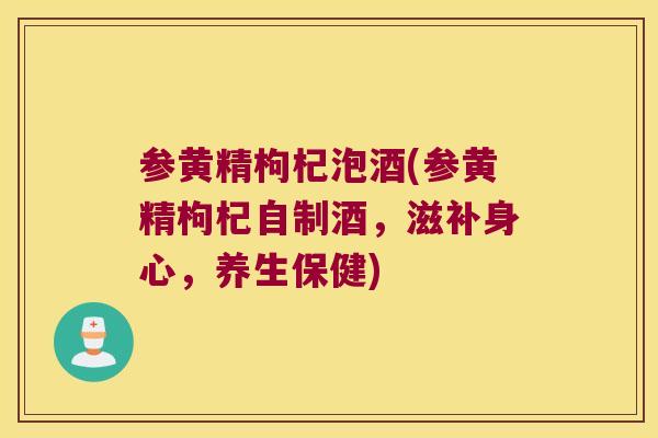 参黄精枸杞泡酒(参黄精枸杞自制酒，滋补身心，养生保健)