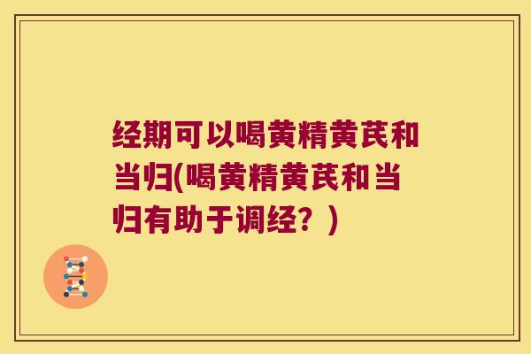 经期可以喝黄精黄芪和当归(喝黄精黄芪和当归有助于调经?) 经期可以喝黄精黄芪和当归(喝黄精黄芪和当归有助于调经?)