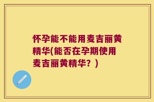 怀孕能不能用麦吉丽黄精华(能否在孕期使用麦吉丽黄精华？)