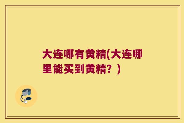 大连哪有黄精(大连哪里能买到黄精?) 大连哪有黄精(大连哪里能买到黄精?)
