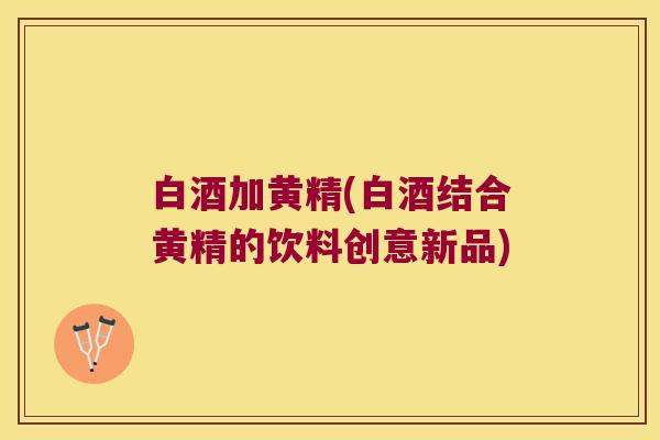 白酒加黄精(白酒结合黄精的饮料创意新品)