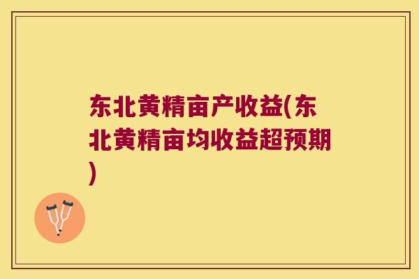 东北黄精亩产收益(东北黄精亩均收益超预期)