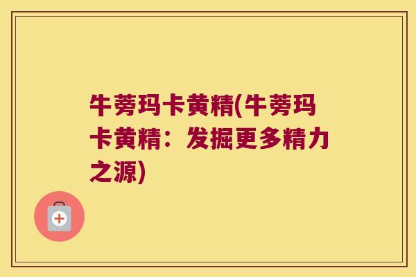 牛蒡玛卡黄精(牛蒡玛卡黄精：发掘更多精力之源)