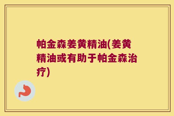 帕金森姜黄精油(姜黄精油或有助于帕金森)