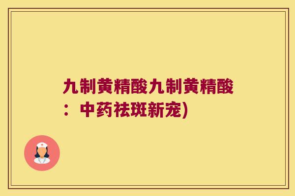 九制黄精酸九制黄精酸:祛斑新宠) 九制黄精酸九制黄精酸:祛斑新宠)