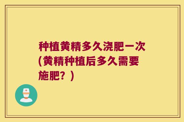 种植黄精多久浇肥一次(黄精种植后多久需要施肥？)