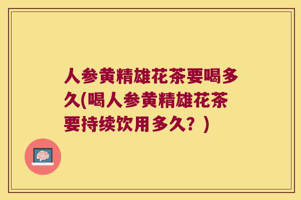 人参黄精雄花茶要喝多久(喝人参黄精雄花茶要持续饮用多久？)