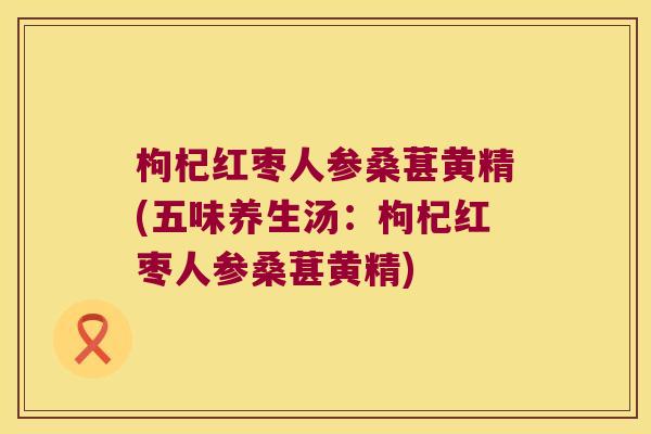 枸杞红枣人参桑葚黄精(五味养生汤:枸杞红枣人参桑葚黄精) 枸杞红枣人参桑葚黄精(五味养生汤:枸杞红枣人参桑葚黄精)