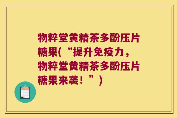 物粹堂黄精茶多酚压片糖果(“提升力,物粹堂黄精茶多酚压片糖果来袭!”) 物粹堂黄精茶多酚压片糖果(“提升力,物粹堂黄精茶多酚压片糖果来袭!”)