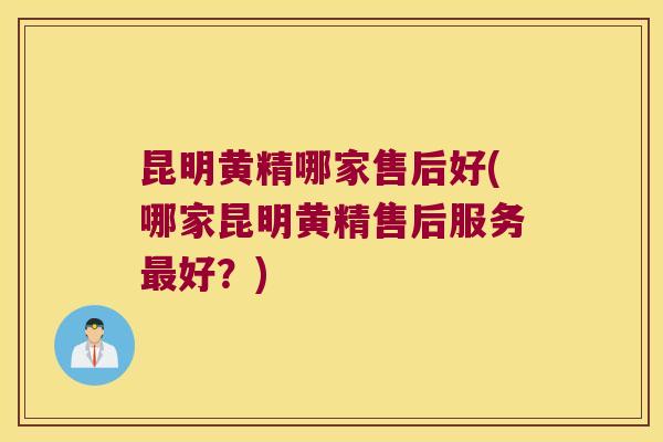 昆明黄精哪家售后好(哪家昆明黄精售后服务好？)
