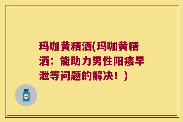 玛咖黄精洒(玛咖黄精洒:能助力男性等问题的解决!) 玛咖黄精洒(玛咖黄精洒:能助力男性等问题的解决!)