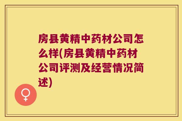 房县黄精材公司怎么样(房县黄精材公司评测及经营情况简述)