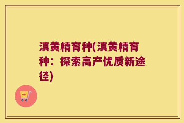 滇黄精育种(滇黄精育种:探索高产优质新途径) 滇黄精育种(滇黄精育种:探索高产优质新途径)
