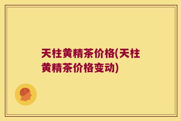 天柱黄精茶价格(天柱黄精茶价格变动) 天柱黄精茶价格(天柱黄精茶价格变动)