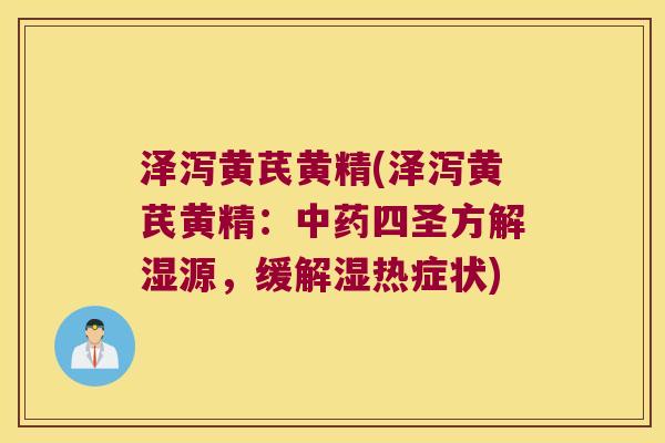 泽泻黄芪黄精(泽泻黄芪黄精:四圣方解湿源,缓解湿热症状) 泽泻黄芪黄精(泽泻黄芪黄精:四圣方解湿源,缓解湿热症状)