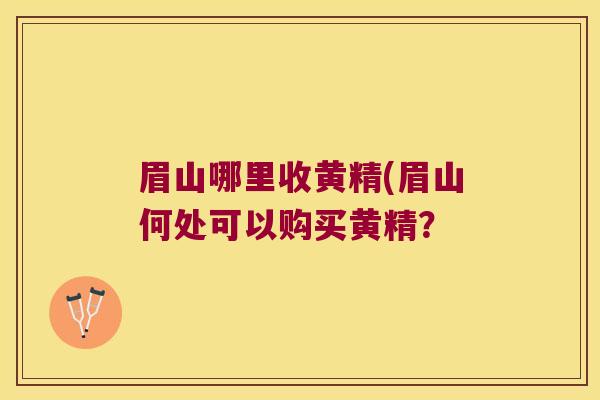 眉山哪里收黄精(眉山何处可以购买黄精？
