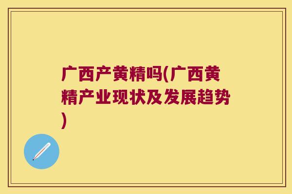 广西产黄精吗(广西黄精产业现状及发展趋势)