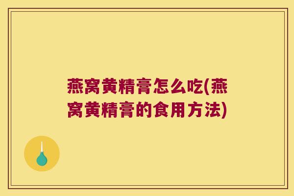 燕窝黄精膏怎么吃(燕窝黄精膏的食用方法) 燕窝黄精膏怎么吃(燕窝黄精膏的食用方法)