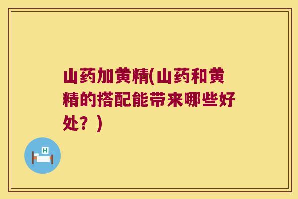山药加黄精(山药和黄精的搭配能带来哪些好处？)