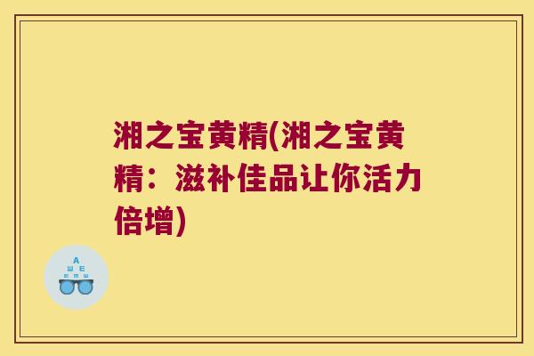 湘之宝黄精(湘之宝黄精:滋补佳品让你活力倍增) 湘之宝黄精(湘之宝黄精:滋补佳品让你活力倍增)
