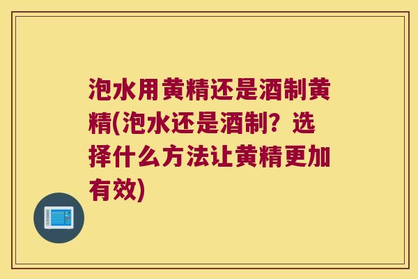 泡水用黄精还是酒制黄精(泡水还是酒制？选择什么方法让黄精更加有效)