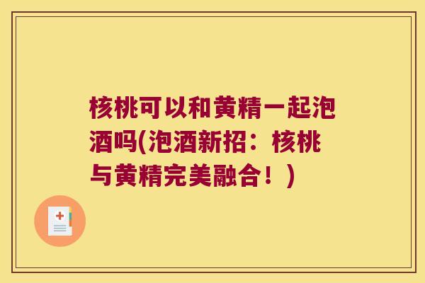 核桃可以和黄精一起泡酒吗(泡酒新招:核桃与黄精完美融合!) 核桃可以和黄精一起泡酒吗(泡酒新招:核桃与黄精完美融合!)