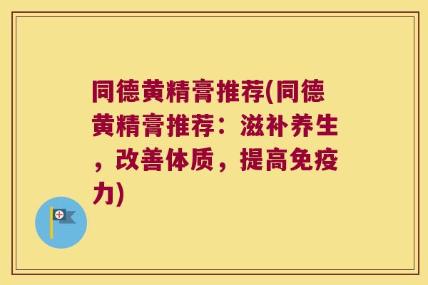 同德黄精膏推荐(同德黄精膏推荐：滋补养生，改善体质，提高力)