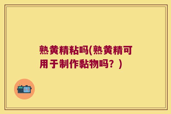 熟黄精粘吗(熟黄精可用于制作黏物吗?) 熟黄精粘吗(熟黄精可用于制作黏物吗?)