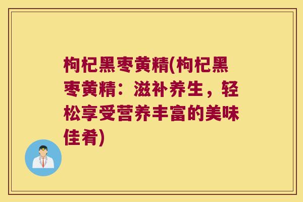 枸杞黑枣黄精(枸杞黑枣黄精:滋补养生,轻松享受营养丰富的美味佳肴) 枸杞黑枣黄精(枸杞黑枣黄精:滋补养生,轻松享受营养丰富的美味佳肴)