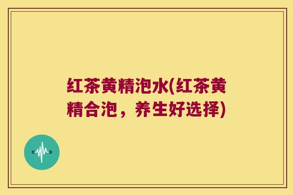 红茶黄精泡水(红茶黄精合泡,养生好选择) 红茶黄精泡水(红茶黄精合泡,养生好选择)