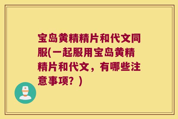 宝岛黄精精片和代文同服(一起服用宝岛黄精精片和代文,有哪些注意事项?) 宝岛黄精精片和代文同服(一起服用宝岛黄精精片和代文,有哪些注意事项?)