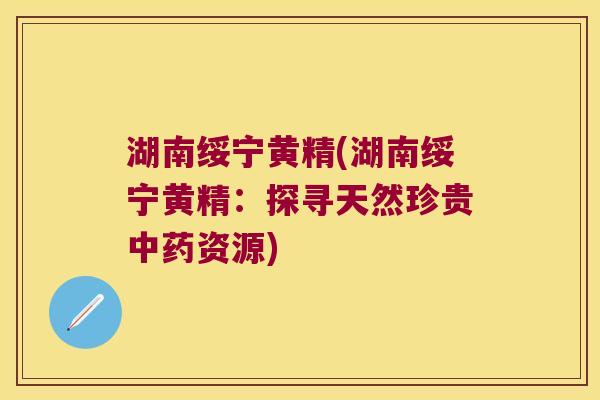 湖南绥宁黄精(湖南绥宁黄精:探寻天然珍贵资源) 湖南绥宁黄精(湖南绥宁黄精:探寻天然珍贵资源)