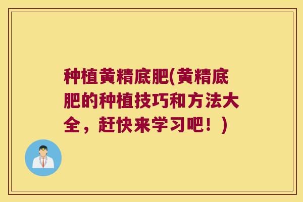 种植黄精底肥(黄精底肥的种植技巧和方法大全,赶快来学习吧!) 种植黄精底肥(黄精底肥的种植技巧和方法大全,赶快来学习吧!)