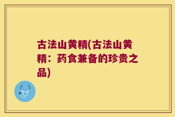 古法山黄精(古法山黄精:药食兼备的珍贵之品) 古法山黄精(古法山黄精:药食兼备的珍贵之品)