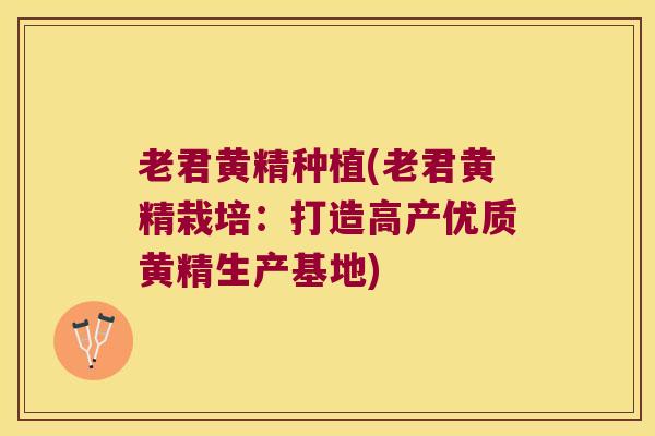 老君黄精种植(老君黄精栽培:打造高产优质黄精生产基地) 老君黄精种植(老君黄精栽培:打造高产优质黄精生产基地)