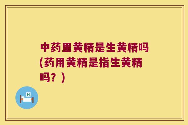 里黄精是生黄精吗(药用黄精是指生黄精吗？)
