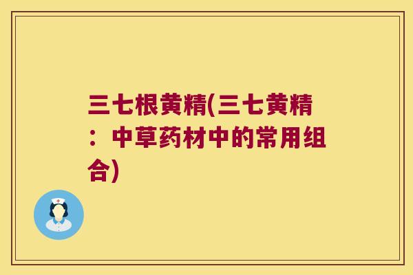 三七根黄精(三七黄精：中草药材中的常用组合)