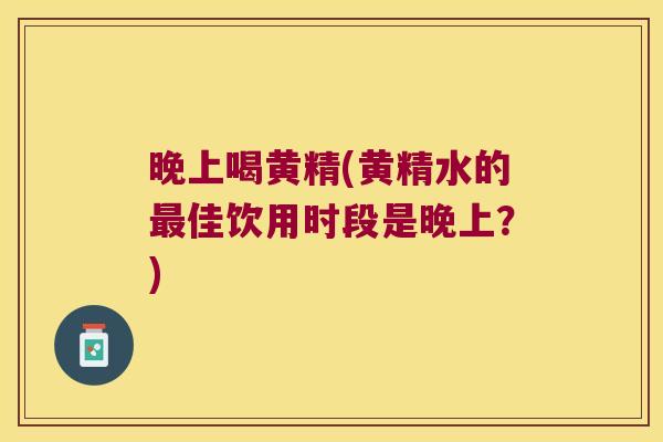 晚上喝黄精(黄精水的佳饮用时段是晚上？)