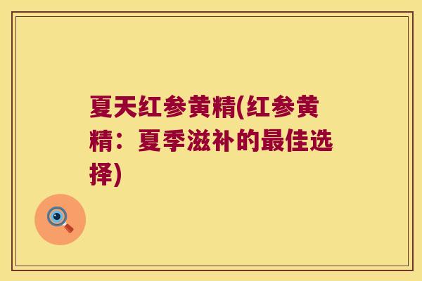 夏天红参黄精(红参黄精:夏季滋补的佳选择) 夏天红参黄精(红参黄精:夏季滋补的佳选择)