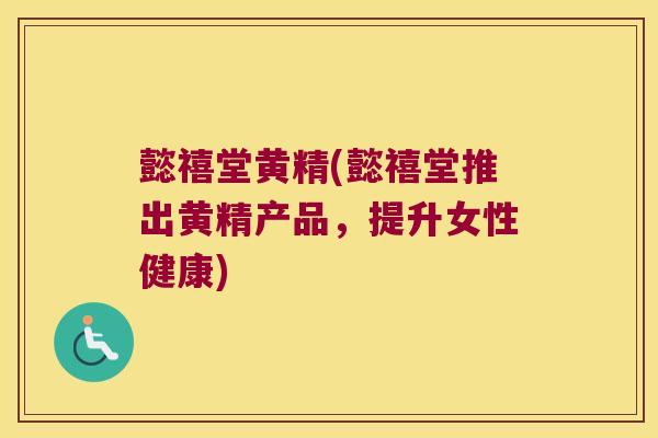 懿禧堂黄精(懿禧堂推出黄精产品，提升女性健康)