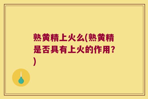 熟黄精上火么(熟黄精是否具有上火的作用？)