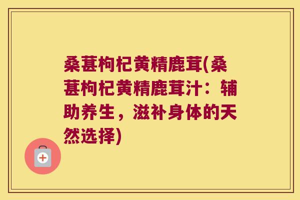 桑葚枸杞黄精鹿茸(桑葚枸杞黄精鹿茸汁:辅助养生,滋补身体的天然选择) 桑葚枸杞黄精鹿茸(桑葚枸杞黄精鹿茸汁:辅助养生,滋补身体的天然选择)